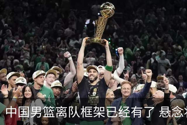 中国男篮离队框架已经有了 悬念将保持到最后