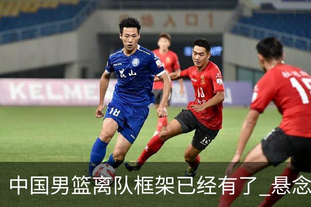 中国男篮离队框架已经有了 悬念将保持到最后