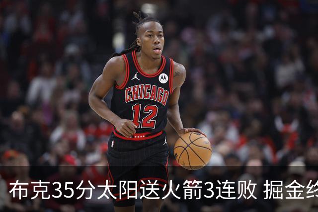 布克35分太阳送火箭3连败 掘金终结热火5连胜