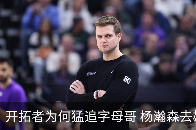 开拓者为何猛追字母哥 杨瀚森去雄鹿是好事？