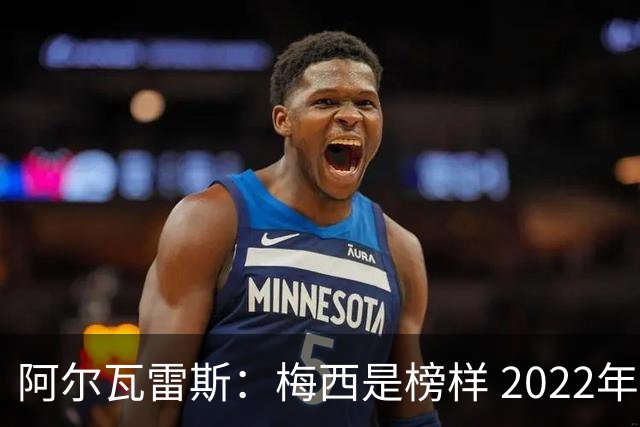阿尔瓦雷斯：梅西是榜样 2022年决赛球衣差点丢了 现在还留着