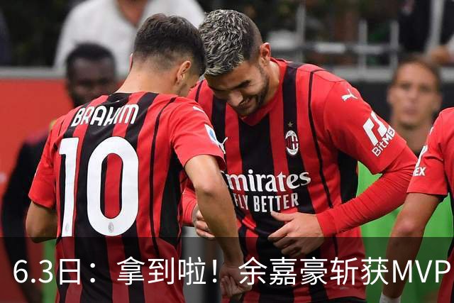 6.3日：拿到啦！余嘉豪斩获MVP，中国男篮迎来新的甜蜜烦恼